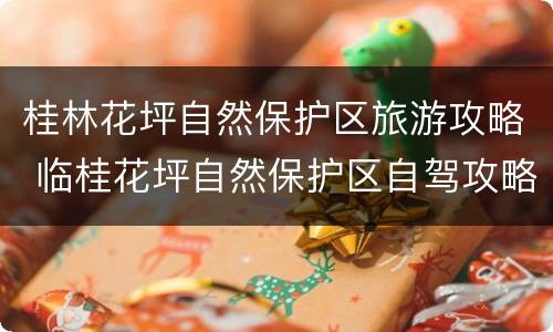 桂林花坪自然保护区旅游攻略 临桂花坪自然保护区自驾攻略