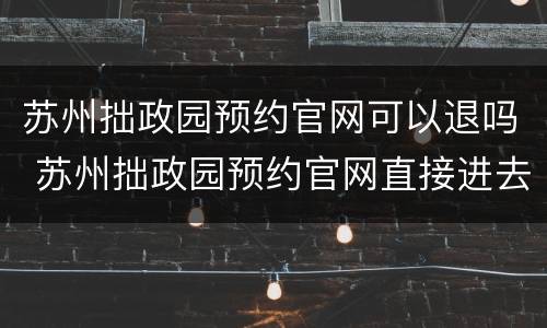 苏州拙政园预约官网可以退吗 苏州拙政园预约官网直接进去