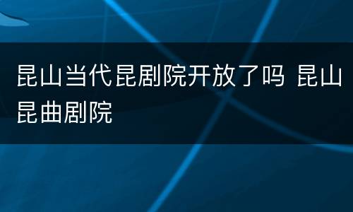 昆山当代昆剧院开放了吗 昆山昆曲剧院