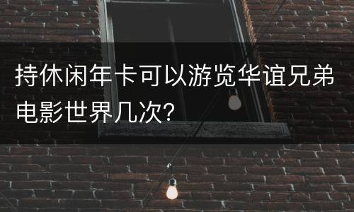 持休闲年卡可以游览华谊兄弟电影世界几次？