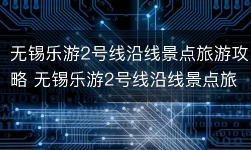 无锡乐游2号线沿线景点旅游攻略 无锡乐游2号线沿线景点旅游攻略图