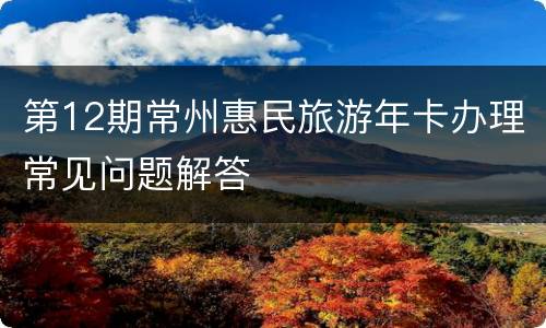 第12期常州惠民旅游年卡办理常见问题解答