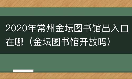 2020年常州金坛图书馆出入口在哪（金坛图书馆开放吗）