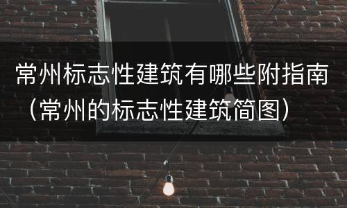 常州标志性建筑有哪些附指南（常州的标志性建筑简图）