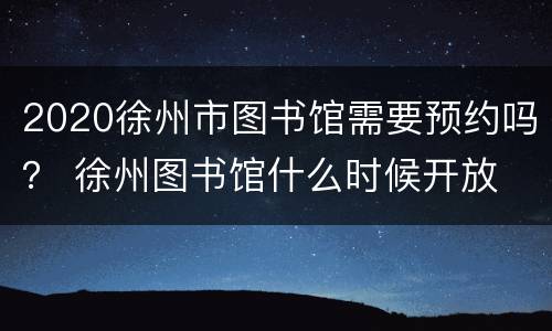 2020徐州市图书馆需要预约吗？ 徐州图书馆什么时候开放