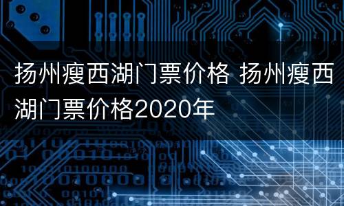 扬州瘦西湖门票价格 扬州瘦西湖门票价格2020年