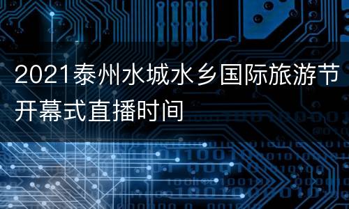 2021泰州水城水乡国际旅游节开幕式直播时间
