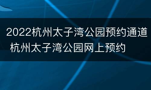 2022杭州太子湾公园预约通道 杭州太子湾公园网上预约