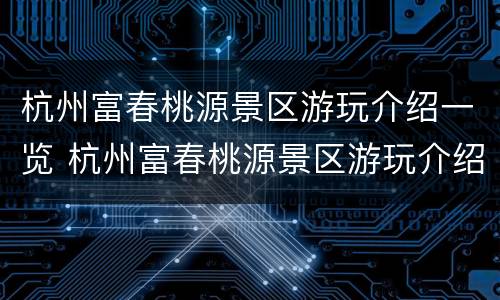 杭州富春桃源景区游玩介绍一览 杭州富春桃源景区游玩介绍一览图