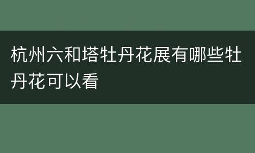 杭州六和塔牡丹花展有哪些牡丹花可以看