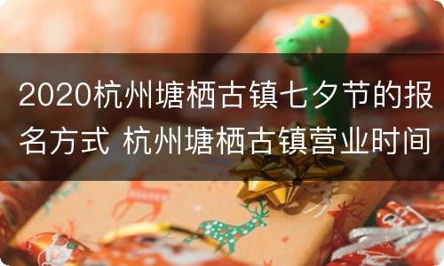 2020杭州塘栖古镇七夕节的报名方式 杭州塘栖古镇营业时间