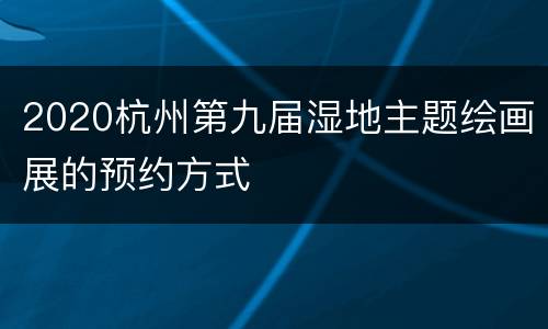 2020杭州第九届湿地主题绘画展的预约方式