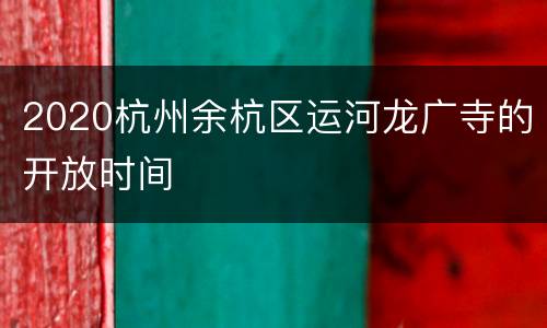 2020杭州余杭区运河龙广寺的开放时间