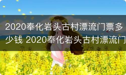 2020奉化岩头古村漂流门票多少钱 2020奉化岩头古村漂流门票多少钱一张