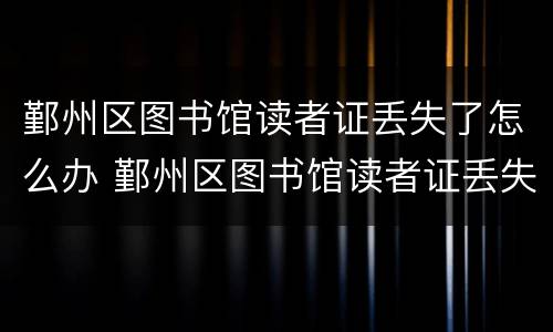 鄞州区图书馆读者证丢失了怎么办 鄞州区图书馆读者证丢失了怎么办理