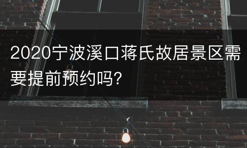 2020宁波溪口蒋氏故居景区需要提前预约吗？