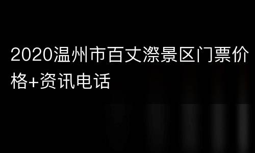 2020温州市百丈漈景区门票价格+资讯电话