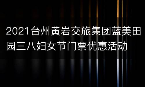 2021台州黄岩交旅集团蓝美田园三八妇女节门票优惠活动