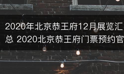 2020年北京恭王府12月展览汇总 2020北京恭王府门票预约官网