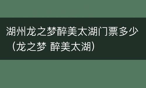 湖州龙之梦醉美太湖门票多少（龙之梦 醉美太湖）