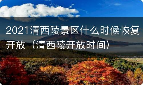 2021清西陵景区什么时候恢复开放（清西陵开放时间）