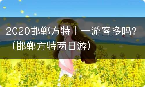 2020邯郸方特十一游客多吗？（邯郸方特两日游）