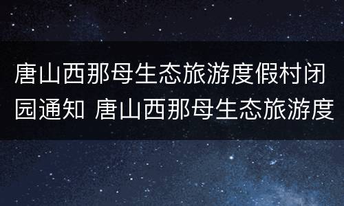 唐山西那母生态旅游度假村闭园通知 唐山西那母生态旅游度假村门票
