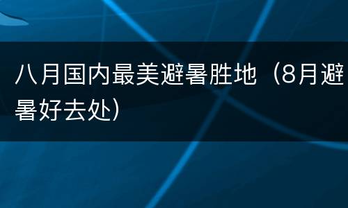 八月国内最美避暑胜地（8月避暑好去处）