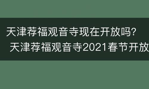 天津荐福观音寺现在开放吗？ 天津荐福观音寺2021春节开放吗