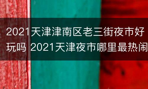 2021天津津南区老三街夜市好玩吗 2021天津夜市哪里最热闹的地方