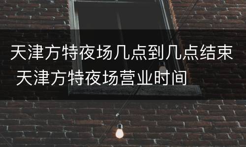 天津方特夜场几点到几点结束 天津方特夜场营业时间