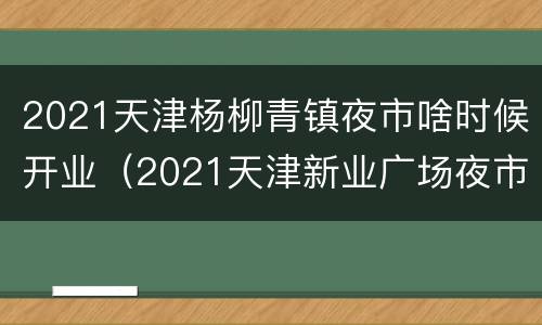 2021天津杨柳青镇夜市啥时候开业（2021天津新业广场夜市）