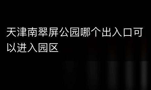 天津南翠屏公园哪个出入口可以进入园区