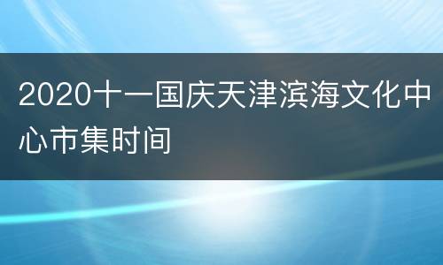 2020十一国庆天津滨海文化中心市集时间