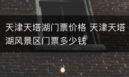 天津天塔湖门票价格 天津天塔湖风景区门票多少钱