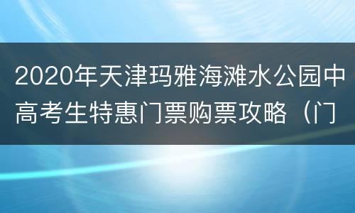 2020年天津玛雅海滩水公园中高考生特惠门票购票攻略（门票价格+购票入口）
