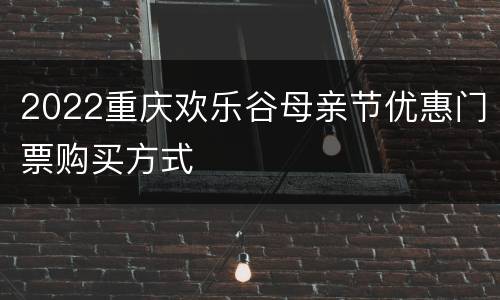 2022重庆欢乐谷母亲节优惠门票购买方式
