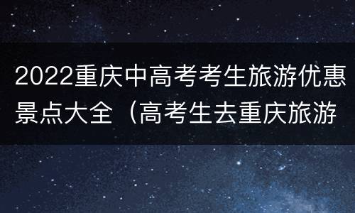 2022重庆中高考考生旅游优惠景点大全（高考生去重庆旅游有优惠吗）