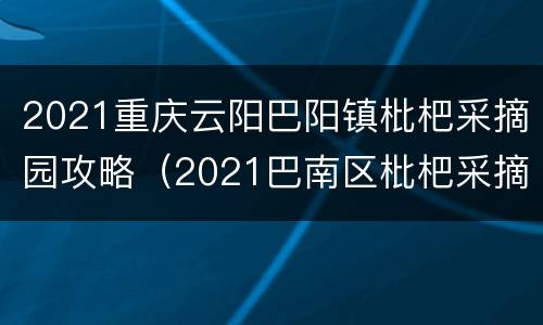 2021重庆云阳巴阳镇枇杷采摘园攻略（2021巴南区枇杷采摘）