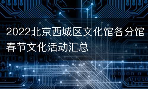 2022北京西城区文化馆各分馆春节文化活动汇总