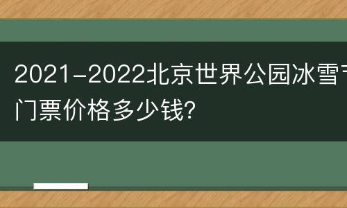 2021-2022北京世界公园冰雪节门票价格多少钱？
