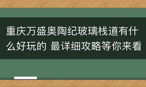 重庆万盛奥陶纪玻璃栈道有什么好玩的 最详细攻略等你来看