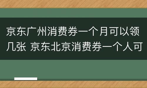京东广州消费券一个月可以领几张 京东北京消费券一个人可以领几次