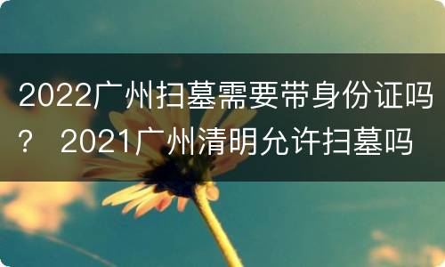 2022广州扫墓需要带身份证吗？ 2021广州清明允许扫墓吗