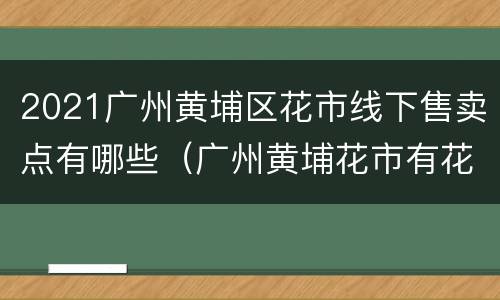 2021广州黄埔区花市线下售卖点有哪些（广州黄埔花市有花卖吗）