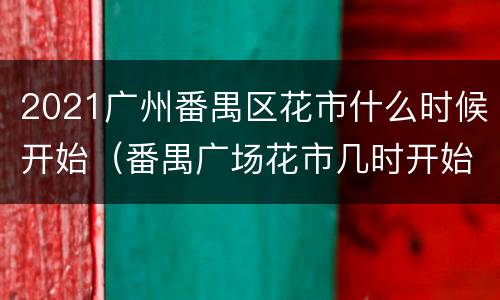 2021广州番禺区花市什么时候开始（番禺广场花市几时开始）