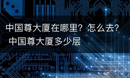 中国尊大厦在哪里？怎么去？ 中国尊大厦多少层