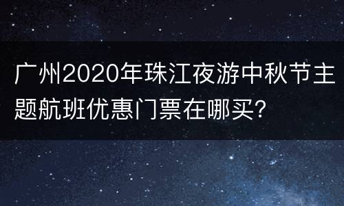 广州2020年珠江夜游中秋节主题航班优惠门票在哪买？