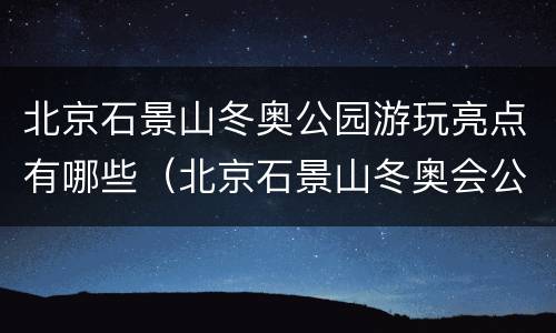 北京石景山冬奥公园游玩亮点有哪些（北京石景山冬奥会公园）