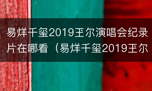 易烊千玺2019玊尔演唱会纪录片在哪看（易烊千玺2019玊尔演唱会歌单）